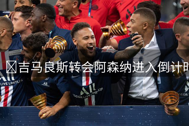 ​吉马良斯转会阿森纳进入倒计时，成交价接近9000万欧元