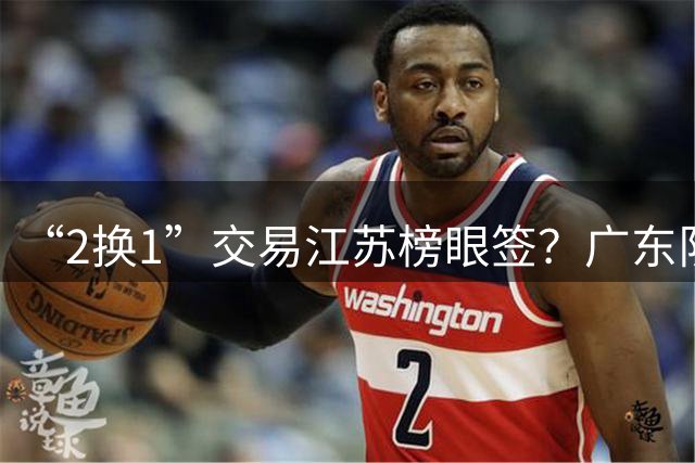 “2换1”交易江苏榜眼签？广东队有望引进曹芷豪，杜锋爱徒成筹码