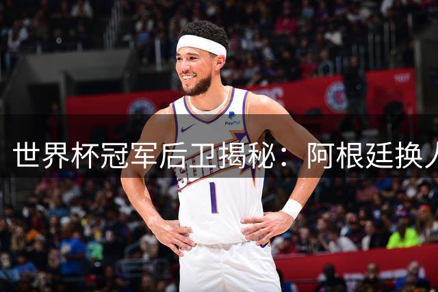 世界杯冠军后卫揭秘：阿根廷换人失误成西班牙夺冠关键转折