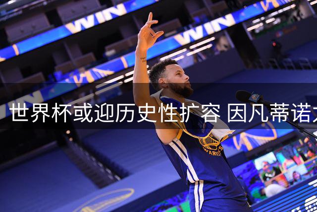 世界杯或迎历史性扩容 因凡蒂诺力推64队方案引发全球热议