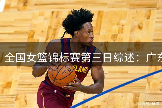 全国女篮锦标赛第三日综述：广东小将曾鑫雅爆发 南溪赛区开赛