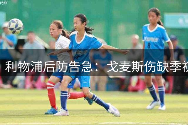利物浦后防告急：戈麦斯伤缺季初 俱乐部引援策略保持稳定