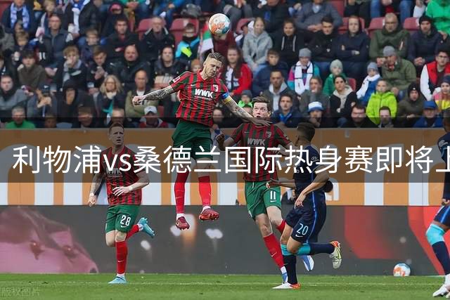 利物浦vs桑德兰国际热身赛即将上演：观赛指南与看点分析