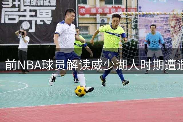 前NBA球员解读威少湖人时期遭遇舆论压力原因