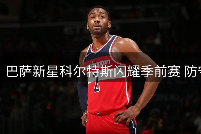 巴萨新星科尔特斯闪耀季前赛 防守指挥官气质获弗里克赏识