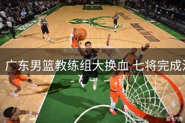 广东男篮教练组大换血 七将完成注册黄明依试训吉林