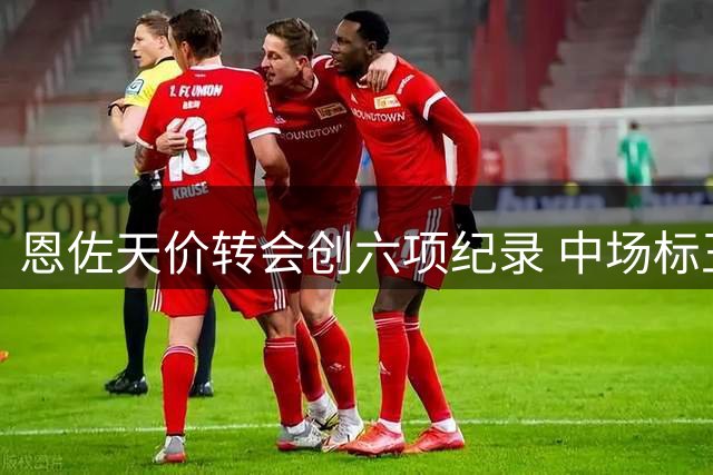恩佐天价转会创六项纪录 中场标王改写英超历史
