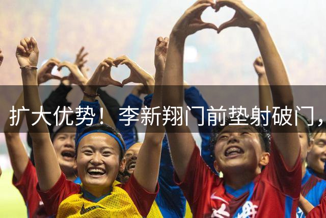 扩大优势！李新翔门前垫射破门，海港2-0领先申花
