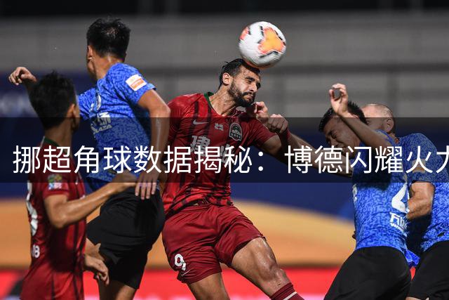 挪超角球数据揭秘：博德闪耀火力全开 瓦勒伦加主场有惊喜