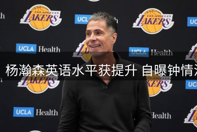 杨瀚森英语水平获提升 自曝钟情洛杉矶与西海岸
