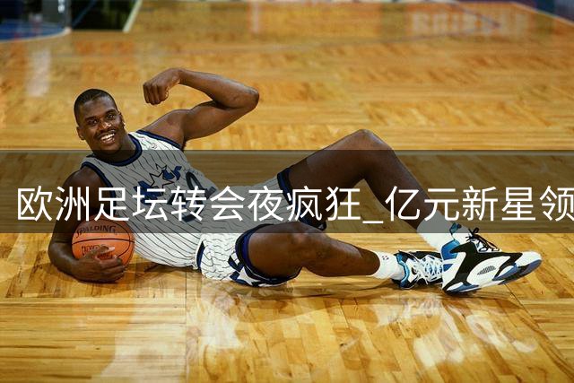 欧洲足坛转会夜疯狂 亿元新星领衔三强豪购