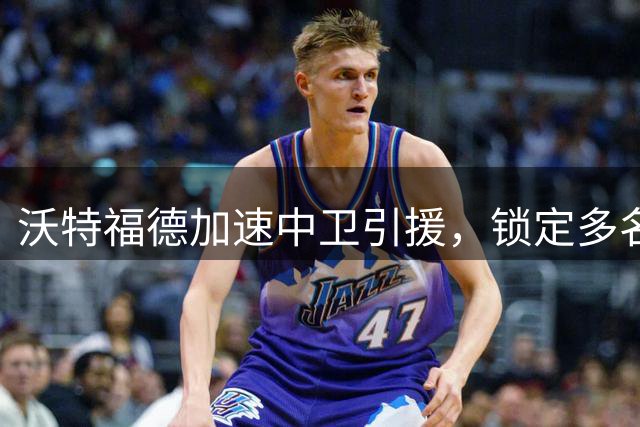 沃特福德加速中卫引援，锁定多名目标球员