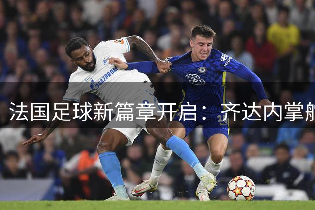 法国足球新篇章开启：齐达内掌舵国家队剑指世界杯