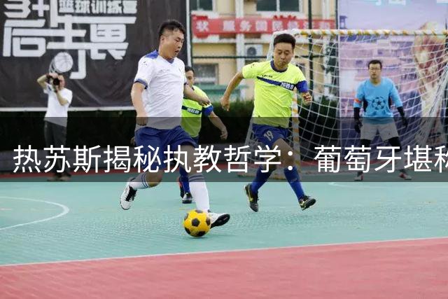 热苏斯揭秘执教哲学：葡萄牙堪称欧洲巴西 五换人制改变教练博弈格局