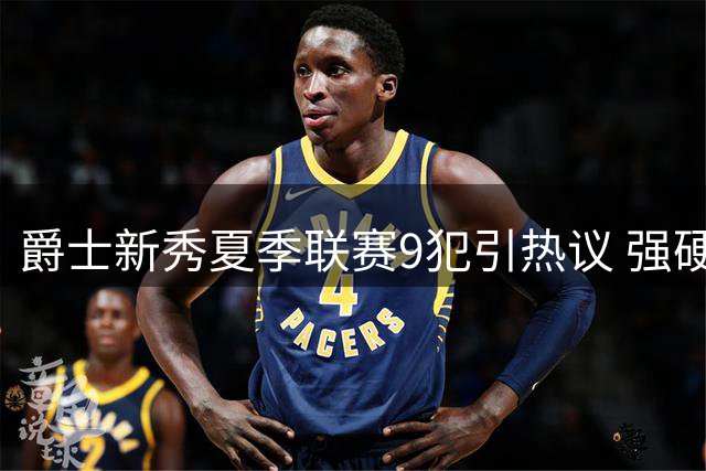 爵士新秀夏季联赛9犯引热议 强硬作风回击选秀质疑