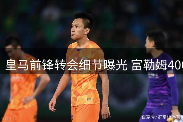 皇马前锋转会细节曝光 富勒姆4000万欧元拿下70%所有权
