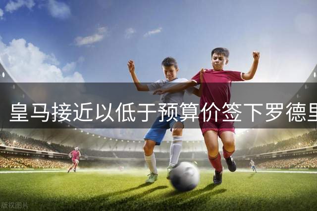 皇马接近以低于预算价签下罗德里 曼城要价意外松动