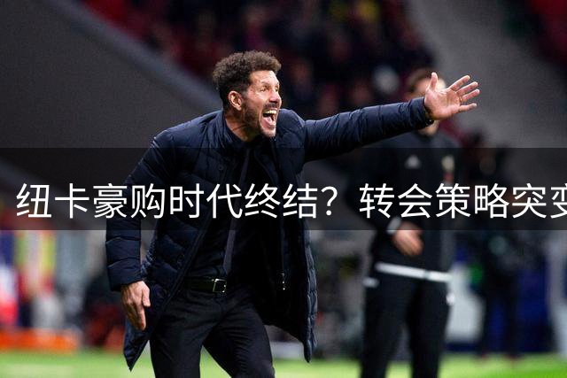 纽卡豪购时代终结？转会策略突变引发球迷担忧