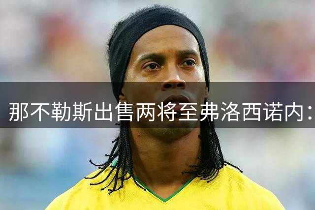 那不勒斯出售两将至弗洛西诺内：泽尔宾回归，哈萨将首次踢意甲