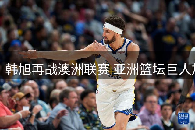 韩旭再战澳洲联赛 亚洲篮坛巨人加盟WNBL卫冕冠军