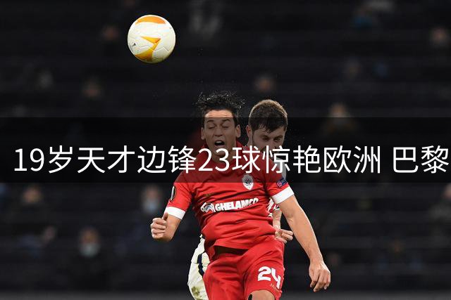 19岁天才边锋23球惊艳欧洲 巴黎1.1亿截胡英超双雄