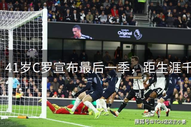 41岁C罗宣布最后一季，距生涯千球仅差24球