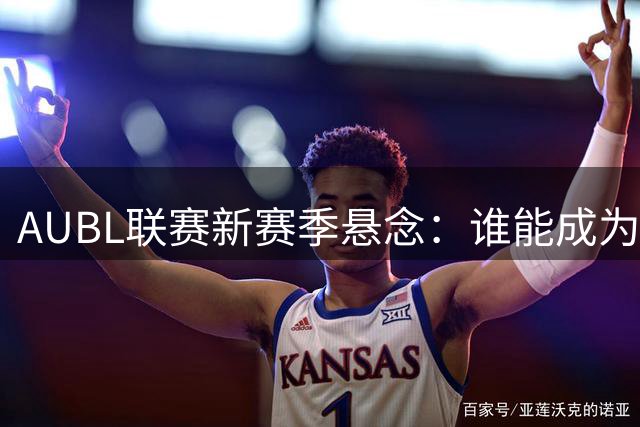 AUBL联赛新赛季悬念：谁能成为下一个传奇缔造者？