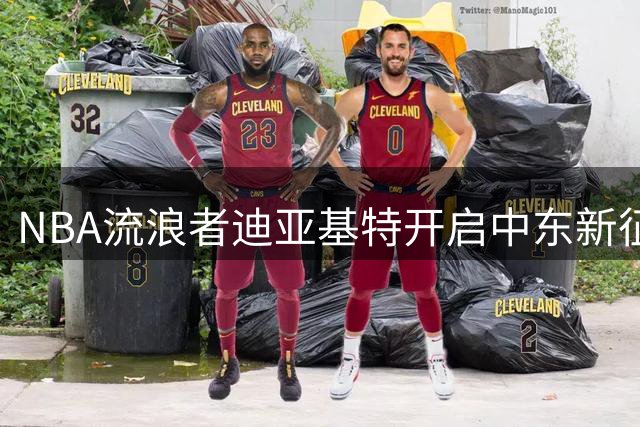NBA流浪者迪亚基特开启中东新征程，加盟迪拜篮球队征战新赛季